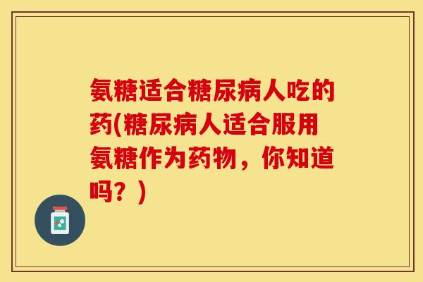 氨糖适合糖尿病人吃的药(糖尿病人适合服用氨糖作为药物，你知道吗？)