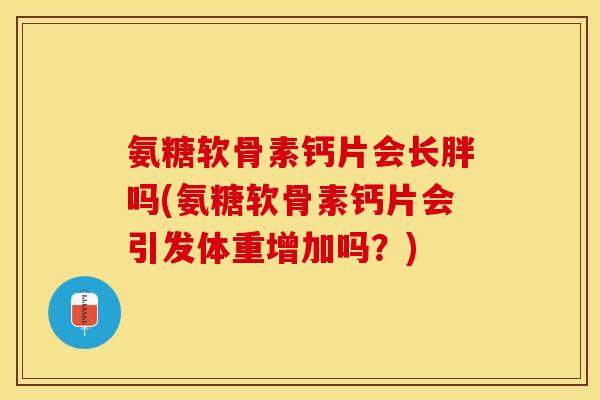 氨糖软骨素钙片会长胖吗(氨糖软骨素钙片会引发体重增加吗?) 氨糖软骨素钙片会长胖吗(氨糖软骨素钙片会引发体重增加吗?)