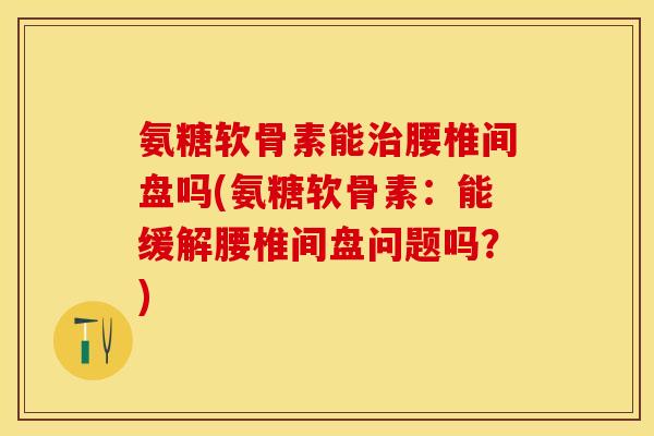 氨糖软骨素能治腰椎间盘吗(氨糖软骨素：能缓解腰椎间盘问题吗？)
