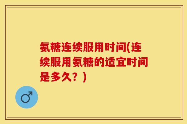 氨糖连续服用时间(连续服用氨糖的适宜时间是多久？)