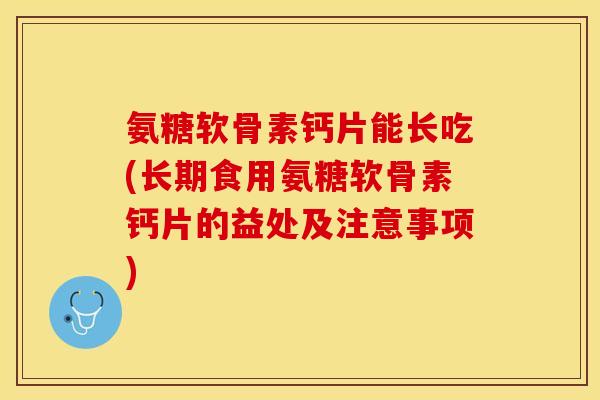 氨糖软骨素钙片能长吃(长期食用氨糖软骨素钙片的益处及注意事项)