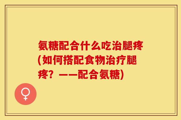 氨糖配合什么吃治腿疼(如何搭配食物治疗腿疼？——配合氨糖)