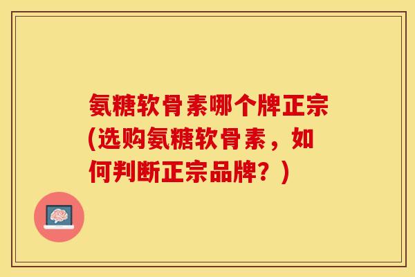 氨糖软骨素哪个牌正宗(选购氨糖软骨素，如何判断正宗品牌？)