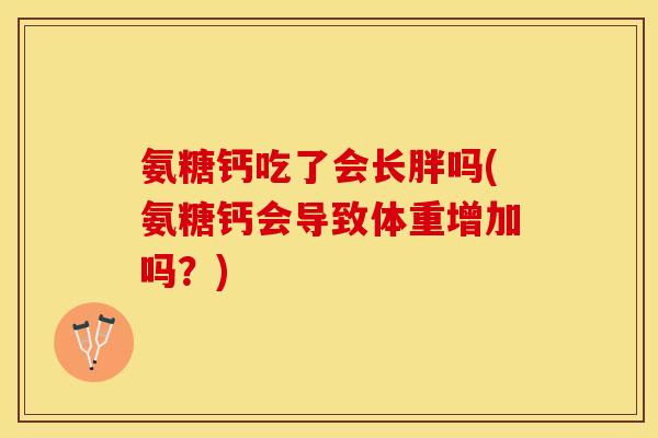 氨糖钙吃了会长胖吗(氨糖钙会导致体重增加吗？)