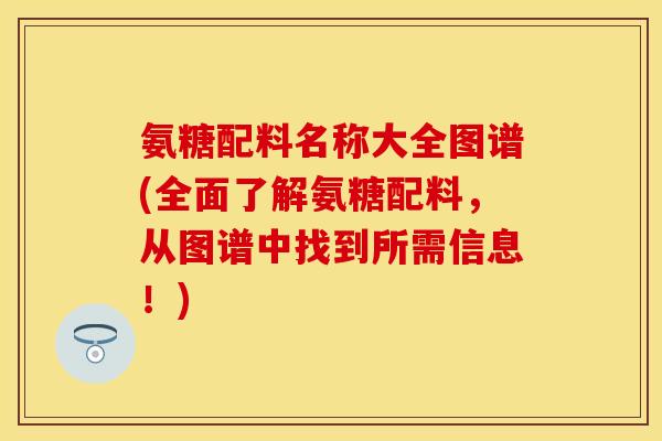 氨糖配料名称大全图谱(全面了解氨糖配料，从图谱中找到所需信息！)