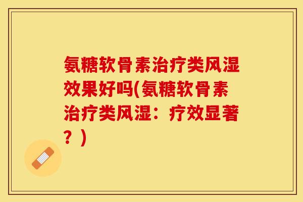 氨糖软骨素治疗类风湿效果好吗(氨糖软骨素治疗类风湿：疗效显著？)