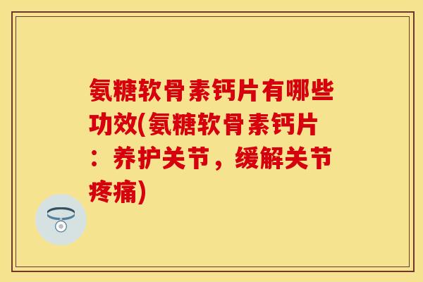 氨糖软骨素钙片有哪些功效(氨糖软骨素钙片：养护关节，缓解关节疼痛)