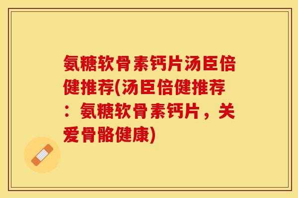 氨糖软骨素钙片汤臣倍健推荐(汤臣倍健推荐：氨糖软骨素钙片，关爱骨骼健康)