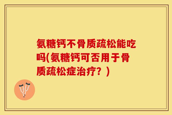 氨糖钙不骨质疏松能吃吗(氨糖钙可否用于骨质疏松症治疗？)