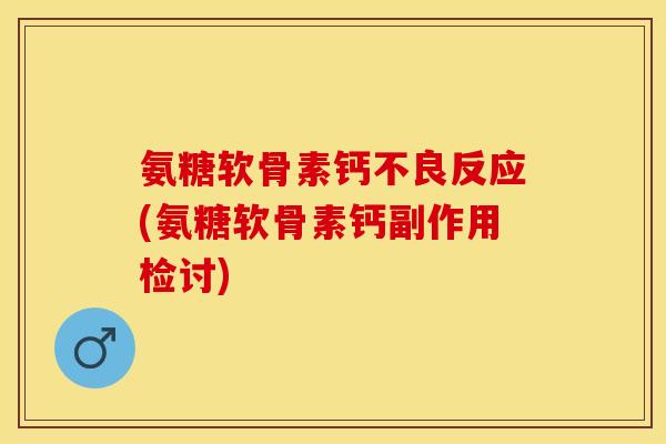 氨糖软骨素钙不良反应(氨糖软骨素钙副作用检讨)