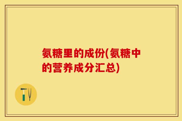 氨糖里的成份(氨糖中的营养成分汇总) 氨糖里的成份(氨糖中的营养成分汇总)