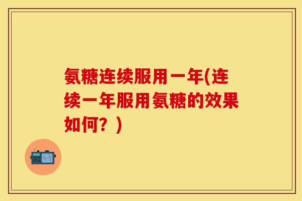 氨糖连续服用一年(连续一年服用氨糖的效果如何？)