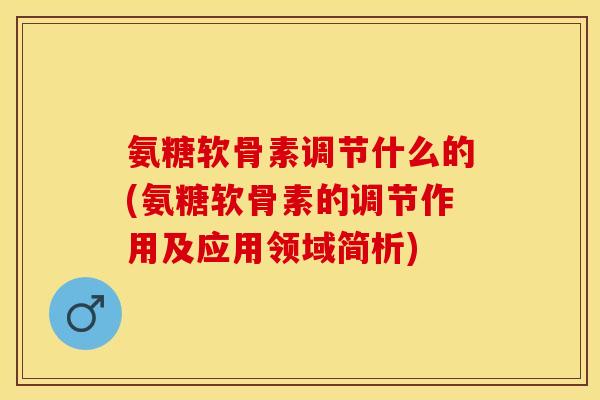 氨糖软骨素调节什么的(氨糖软骨素的调节作用及应用领域简析)