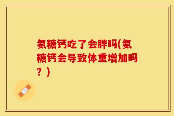氨糖钙吃了会胖吗(氨糖钙会导致体重增加吗?) 氨糖钙吃了会胖吗(氨糖钙会导致体重增加吗?)