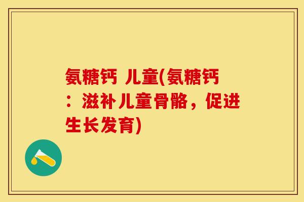 氨糖钙 儿童(氨糖钙：滋补儿童骨骼，促进生长发育)