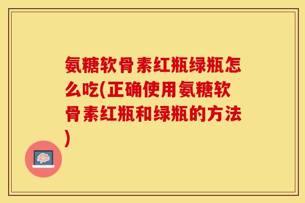 氨糖软骨素红瓶绿瓶怎么吃(正确使用氨糖软骨素红瓶和绿瓶的方法) 氨糖软骨素红瓶绿瓶怎么吃(正确使用氨糖软骨素红瓶和绿瓶的方法)