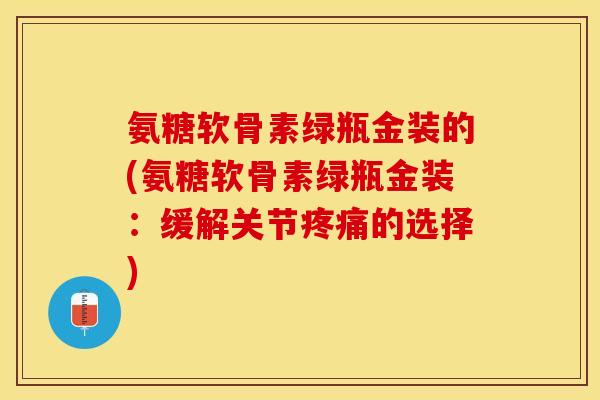 氨糖软骨素绿瓶金装的(氨糖软骨素绿瓶金装:缓解关节的选择) 氨糖软骨素绿瓶金装的(氨糖软骨素绿瓶金装:缓解关节的选择)