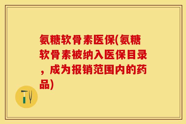 氨糖软骨素医保(氨糖软骨素被纳入医保目录，成为报销范围内的药品)