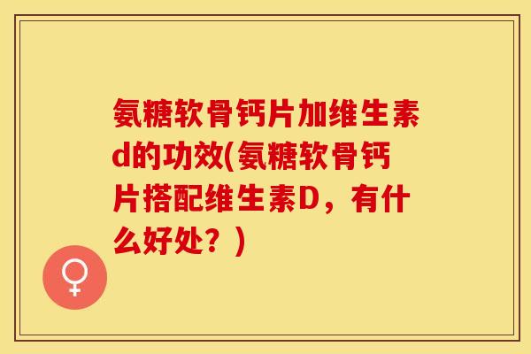 氨糖软骨钙片加维生素d的功效(氨糖软骨钙片搭配维生素D,有什么好处?) 氨糖软骨钙片加维生素d的功效(氨糖软骨钙片搭配维生素D,有什么好处?)