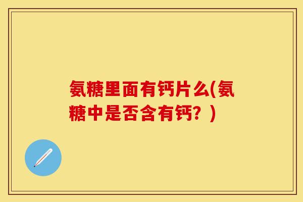 氨糖里面有钙片么(氨糖中是否含有钙？)