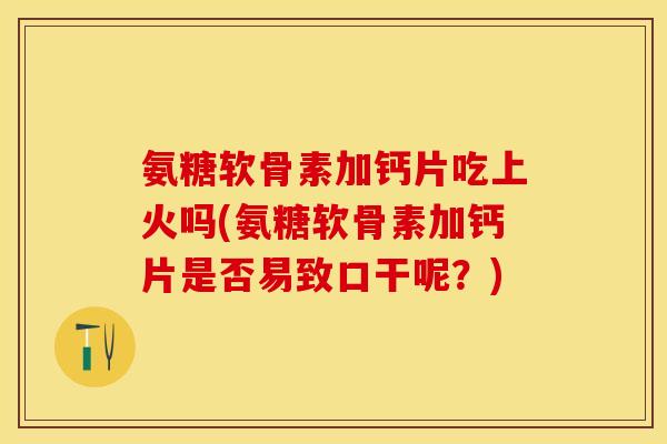 氨糖软骨素加钙片吃上火吗(氨糖软骨素加钙片是否易致口干呢?) 氨糖软骨素加钙片吃上火吗(氨糖软骨素加钙片是否易致口干呢?)