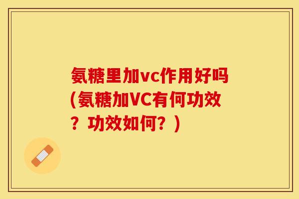氨糖里加vc作用好吗(氨糖加VC有何功效？功效如何？)