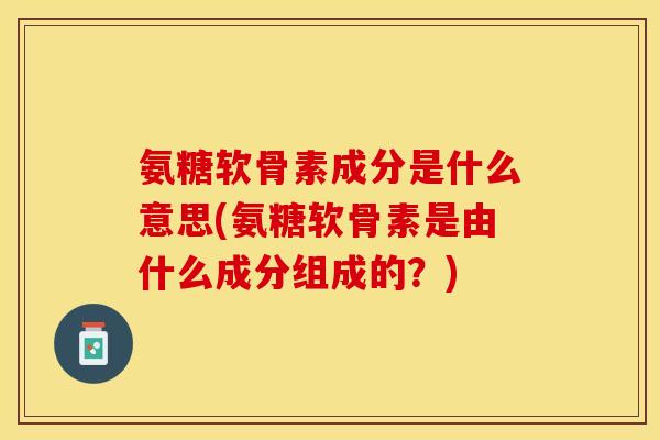 氨糖软骨素成分是什么意思(氨糖软骨素是由什么成分组成的？)