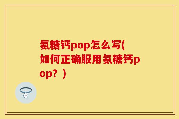氨糖钙pop怎么写(如何正确服用氨糖钙pop？)