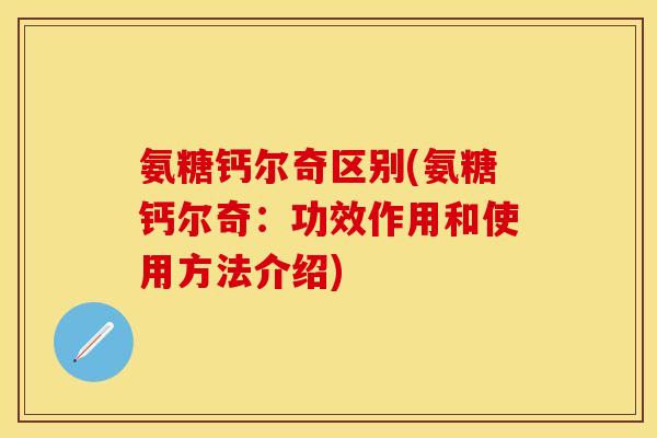 氨糖钙尔奇区别(氨糖钙尔奇：功效作用和使用方法介绍)