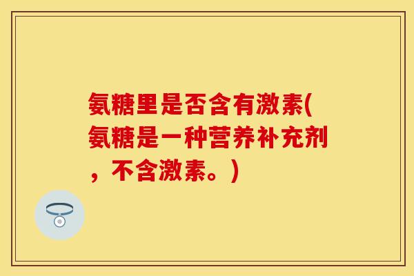 氨糖里是否含有激素(氨糖是一种营养补充剂，不含激素。)