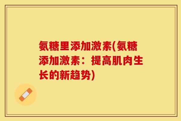 氨糖里添加激素(氨糖添加激素：提高肌肉生长的新趋势)