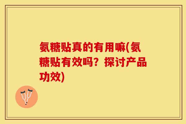 氨糖贴真的有用嘛(氨糖贴有效吗？探讨产品功效)