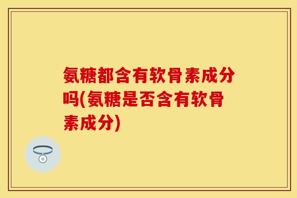 氨糖都含有软骨素成分吗(氨糖是否含有软骨素成分)