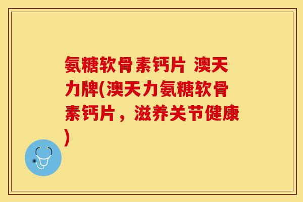 氨糖软骨素钙片 澳天力牌(澳天力氨糖软骨素钙片，滋养关节健康)