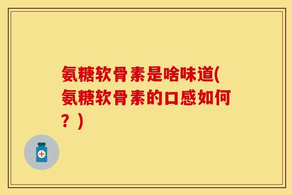 氨糖软骨素是啥味道(氨糖软骨素的口感如何？)