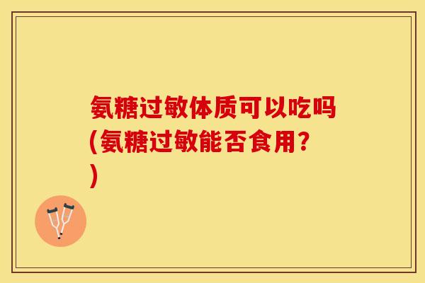 氨糖过敏体质可以吃吗(氨糖过敏能否食用？)