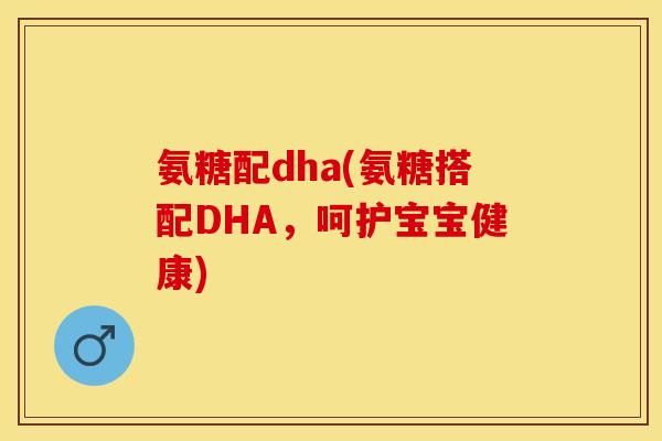 氨糖配dha(氨糖搭配DHA，呵护宝宝健康)
