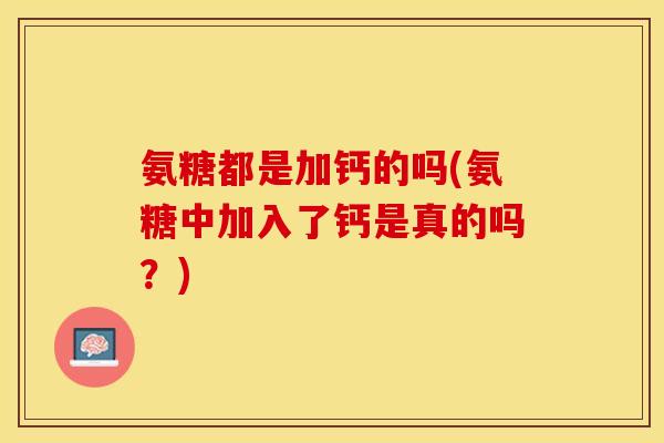 氨糖都是加钙的吗(氨糖中加入了钙是真的吗?) 氨糖都是加钙的吗(氨糖中加入了钙是真的吗?)