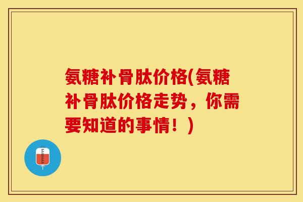 氨糖补骨肽价格(氨糖补骨肽价格走势，你需要知道的事情！)