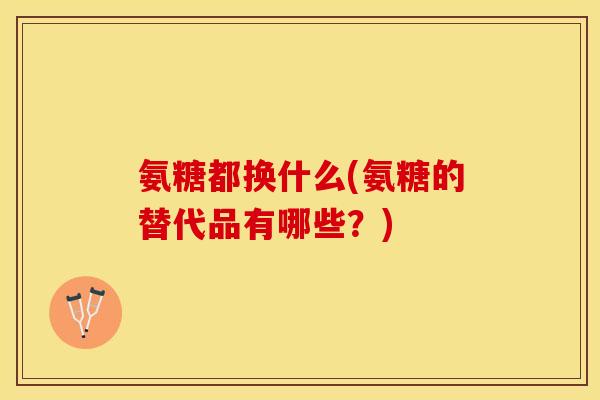 氨糖都换什么(氨糖的替代品有哪些?) 氨糖都换什么(氨糖的替代品有哪些?)