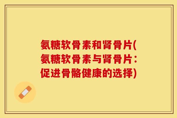 氨糖软骨素和肾骨片(氨糖软骨素与肾骨片：促进骨骼健康的选择)