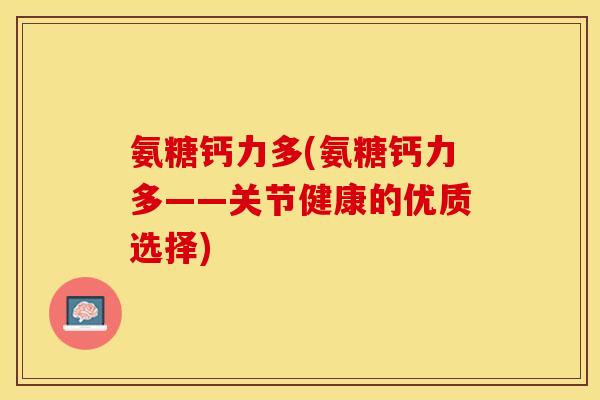 氨糖钙力多(氨糖钙力多——关节健康的优质选择) 氨糖钙力多(氨糖钙力多——关节健康的优质选择)