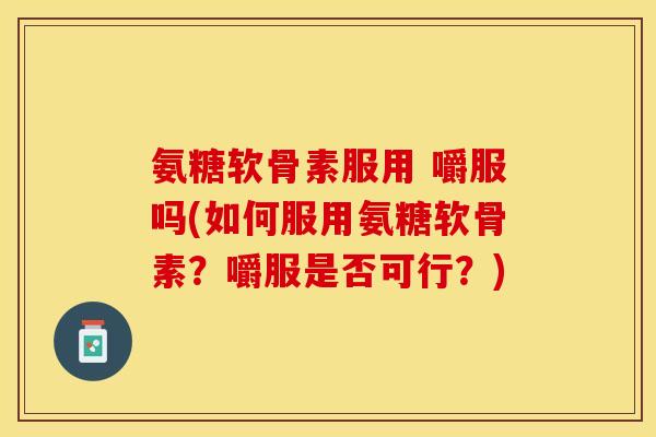 氨糖软骨素服用 嚼服吗(如何服用氨糖软骨素？嚼服是否可行？)