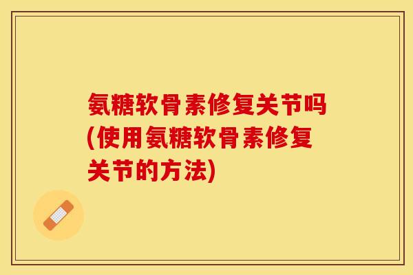 氨糖软骨素修复关节吗(使用氨糖软骨素修复关节的方法)