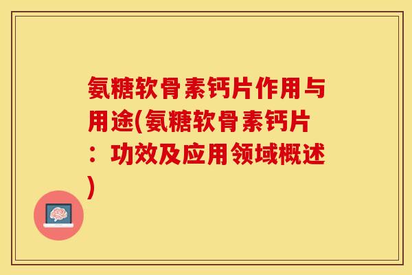 氨糖软骨素钙片作用与用途(氨糖软骨素钙片：功效及应用领域概述)