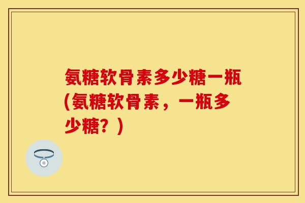 氨糖软骨素多少糖一瓶(氨糖软骨素，一瓶多少糖？)