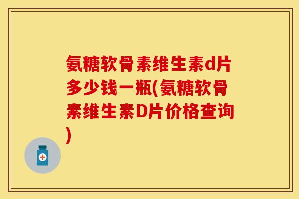 氨糖软骨素维生素d片多少钱一瓶(氨糖软骨素维生素D片价格查询)