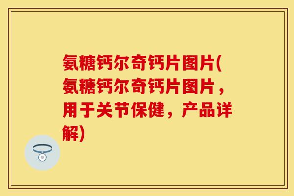 氨糖钙尔奇钙片图片(氨糖钙尔奇钙片图片，用于关节保健，产品详解)