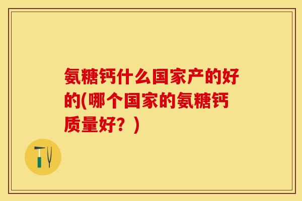 氨糖钙什么国家产的好的(哪个国家的氨糖钙质量好？)