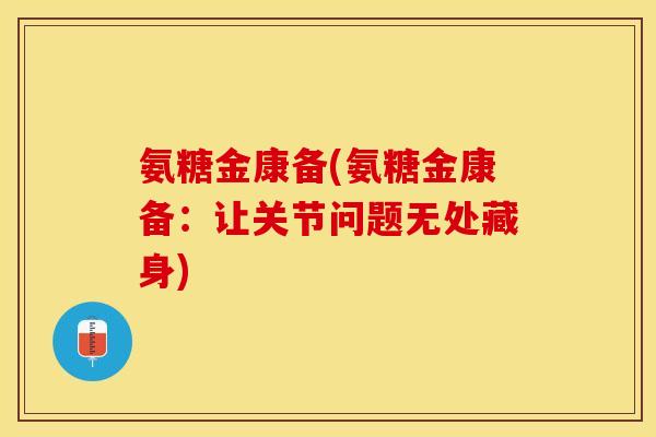 氨糖金康备(氨糖金康备:让关节问题无处藏身) 氨糖金康备(氨糖金康备:让关节问题无处藏身)